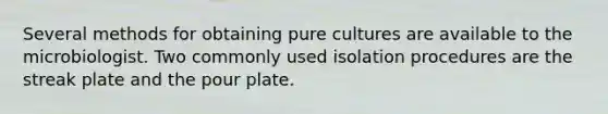 Several methods for obtaining pure cultures are available to the microbiologist. Two commonly used isolation procedures are the streak plate and the pour plate.