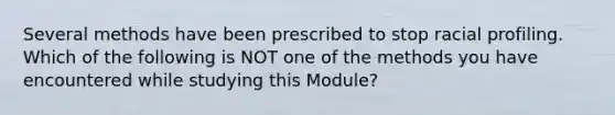 Several methods have been prescribed to stop racial profiling. Which of the following is NOT one of the methods you have encountered while studying this Module?