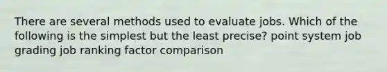 There are several methods used to evaluate jobs. Which of the following is the simplest but the least precise? point system job grading job ranking factor comparison