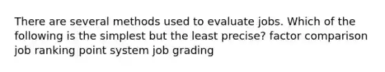 There are several methods used to evaluate jobs. Which of the following is the simplest but the least precise? factor comparison job ranking point system job grading