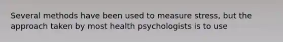 Several methods have been used to measure stress, but the approach taken by most health psychologists is to use