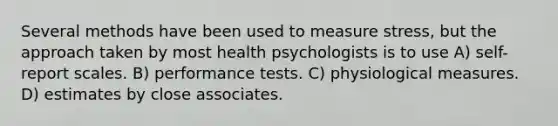 Several methods have been used to measure stress, but the approach taken by most health psychologists is to use​ A) ​self-report scales. B) ​performance tests. C) ​physiological measures. D) ​estimates by close associates.