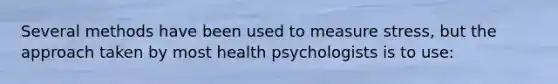 Several methods have been used to measure stress, but the approach taken by most health psychologists is to use: