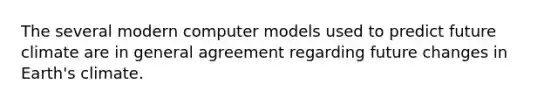 The several modern computer models used to predict future climate are in general agreement regarding future changes in Earth's climate.