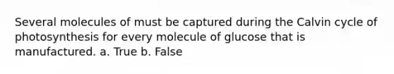 Several molecules of must be captured during the Calvin cycle of photosynthesis for every molecule of glucose that is manufactured. a. True b. False