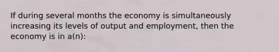 If during several months the economy is simultaneously increasing its levels of output and employment, then the economy is in a(n):