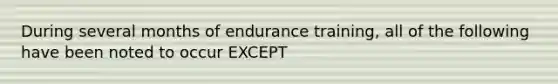 During several months of endurance training, all of the following have been noted to occur EXCEPT