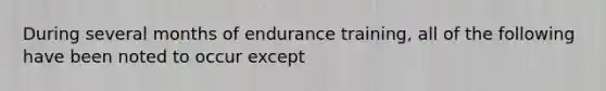 During several months of endurance training, all of the following have been noted to occur except