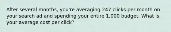 After several months, you're averaging 247 clicks per month on your search ad and spending your entire 1,000 budget. What is your average cost per click?