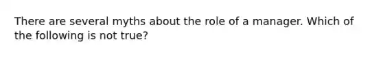 There are several myths about the role of a manager. Which of the following is not true?