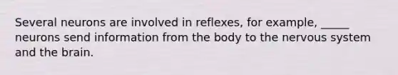 Several neurons are involved in reflexes, for example, _____ neurons send information from the body to the nervous system and the brain.