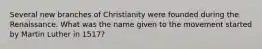 Several new branches of Christianity were founded during the Renaissance. What was the name given to the movement started by Martin Luther in 1517?