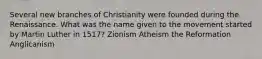 Several new branches of Christianity were founded during the Renaissance. What was the name given to the movement started by Martin Luther in 1517? Zionism Atheism the Reformation Anglicanism