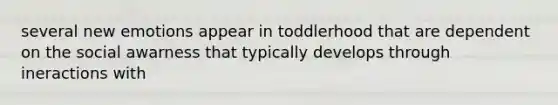 several new emotions appear in toddlerhood that are dependent on the social awarness that typically develops through ineractions with