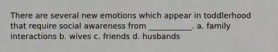 There are several new emotions which appear in toddlerhood that require social awareness from ___________. a. family interactions b. wives c. friends d. husbands