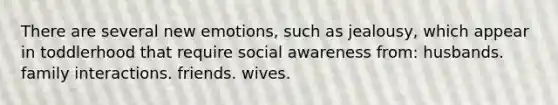 There are several new emotions, such as jealousy, which appear in toddlerhood that require social awareness from: husbands. family interactions. friends. wives.