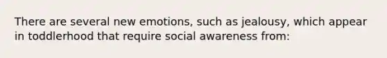 There are several new emotions, such as jealousy, which appear in toddlerhood that require social awareness from: