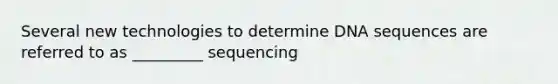 Several new technologies to determine DNA sequences are referred to as _________ sequencing