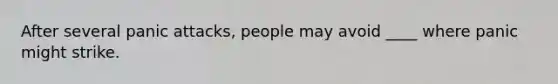 After several panic attacks, people may avoid ____ where panic might strike.