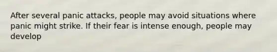 After several panic attacks, people may avoid situations where panic might strike. If their fear is intense enough, people may develop