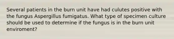 Several patients in the burn unit have had culutes positive with the fungus Aspergillus fumigatus. What type of specimen culture should be used to determine if the fungus is in the burn unit enviroment?