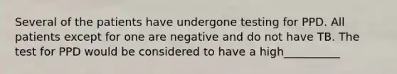 Several of the patients have undergone testing for PPD. All patients except for one are negative and do not have TB. The test for PPD would be considered to have a high__________