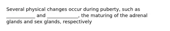 Several physical changes occur during puberty, such as ____________ and _____________, the maturing of the adrenal glands and sex glands, respectively