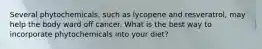 Several phytochemicals, such as lycopene and resveratrol, may help the body ward off cancer. What is the best way to incorporate phytochemicals into your diet?