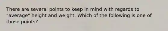 There are several points to keep in mind with regards to "average" height and weight. Which of the following is one of those points?