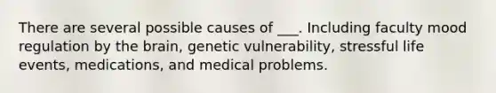 There are several possible causes of ___. Including faculty mood regulation by the brain, genetic vulnerability, stressful life events, medications, and medical problems.