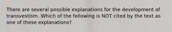 There are several possible explanations for the development of transvestism. Which of the following is NOT cited by the text as one of these explanations?