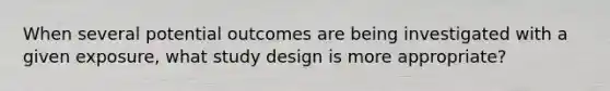 When several potential outcomes are being investigated with a given exposure, what study design is more appropriate?