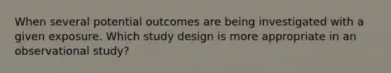 When several potential outcomes are being investigated with a given exposure. Which study design is more appropriate in an observational study?