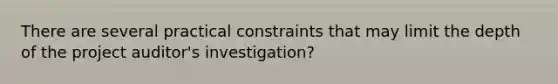 There are several practical constraints that may limit the depth of the project auditor's investigation?