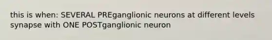 this is when: SEVERAL PREganglionic neurons at different levels synapse with ONE POSTganglionic neuron