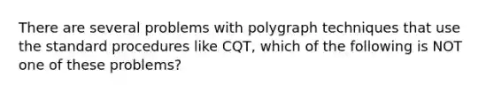 There are several problems with polygraph techniques that use the standard procedures like CQT, which of the following is NOT one of these problems?