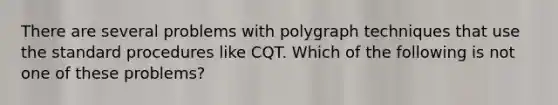 There are several problems with polygraph techniques that use the standard procedures like CQT. Which of the following is not one of these problems?