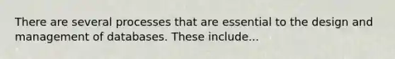 There are several processes that are essential to the design and management of databases. These include...