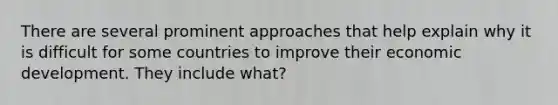 There are several prominent approaches that help explain why it is difficult for some countries to improve their economic development. They include what?