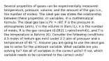 Several properties of gases can be experimentally measured: temperature, pressure, volume, and the amount of the gas (i.e., the number of moles). The ideal gas law states the relationship between these properties, or variables, in a mathematical formula. The ideal gas law is PV = nRT. P is the pressure in atmospheres (atm), V is the volume in liters (L), n is the number of moles, R is the gas constant (0.0821 L∙atm/(mol∙K)), and T is the temperature in Kelvins (K). Consider the following conditions: 4.5 moles of helium gas exist under 2.2 atm of pressure and a temperature of 45 °C. Assume you are going to use the ideal gas law to solve for the unknown variable. What variable are you solving for? Are all of variables in the correct units? If not, which variable needs to be converted to the correct units?