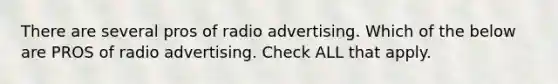 There are several pros of radio advertising. Which of the below are PROS of radio advertising. Check ALL that apply.