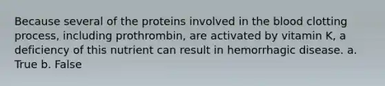 Because several of the proteins involved in the blood clotting process, including prothrombin, are activated by vitamin K, a deficiency of this nutrient can result in hemorrhagic disease. a. True b. False