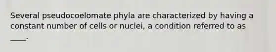 Several pseudocoelomate phyla are characterized by having a constant number of cells or nuclei, a condition referred to as ____.