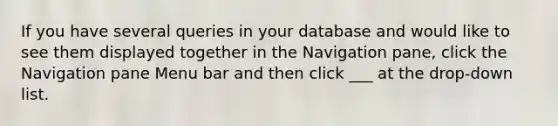 If you have several queries in your database and would like to see them displayed together in the Navigation pane, click the Navigation pane Menu bar and then click ___ at the drop-down list.