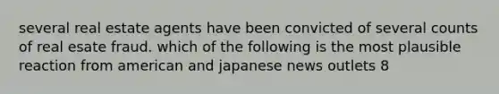 several real estate agents have been convicted of several counts of real esate fraud. which of the following is the most plausible reaction from american and japanese news outlets 8