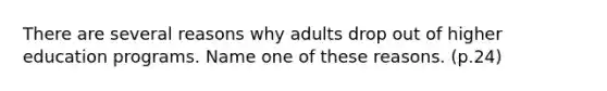 There are several reasons why adults drop out of higher education programs. Name one of these reasons. (p.24)