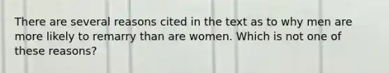 There are several reasons cited in the text as to why men are more likely to remarry than are women. Which is not one of these reasons?