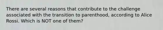 There are several reasons that contribute to the challenge associated with the transition to parenthood, according to Alice Rossi. Which is NOT one of them?