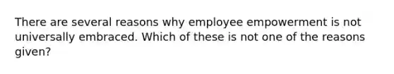 There are several reasons why employee empowerment is not universally embraced. Which of these is not one of the reasons given?