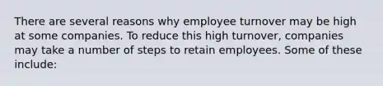 There are several reasons why employee turnover may be high at some companies. To reduce this high turnover, companies may take a number of steps to retain employees. Some of these include: